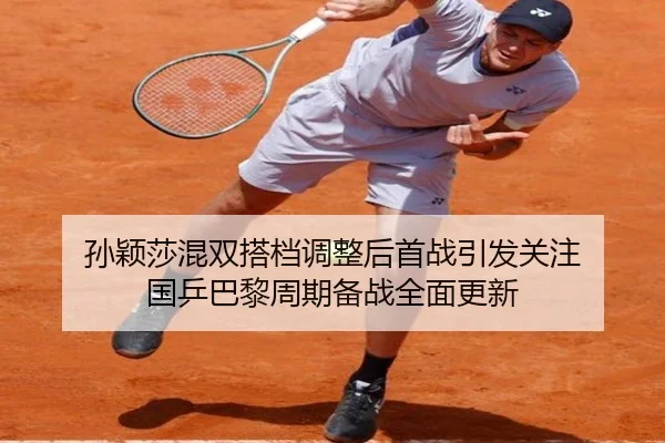 孙颖莎混双搭档调整后首战引发关注 国乒巴黎周期备战全面更新